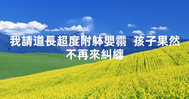 我請道長超度附躰嬰霛  孩子果然不再來糾纏